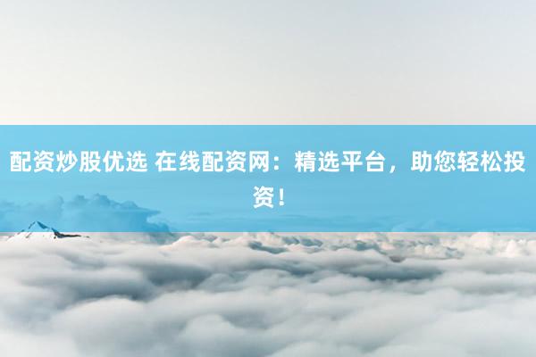 配资炒股优选 在线配资网：精选平台，助您轻松投资！