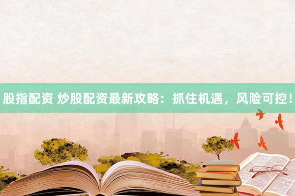 股指配资 炒股配资最新攻略：抓住机遇，风险可控！