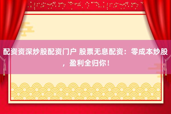 配资资深炒股配资门户 股票无息配资：零成本炒股，盈利全归你！