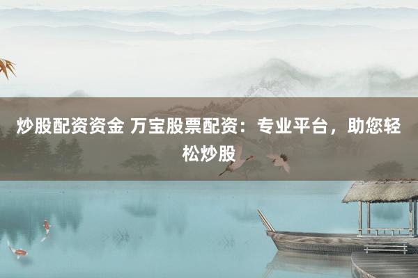 炒股配资资金 万宝股票配资：专业平台，助您轻松炒股