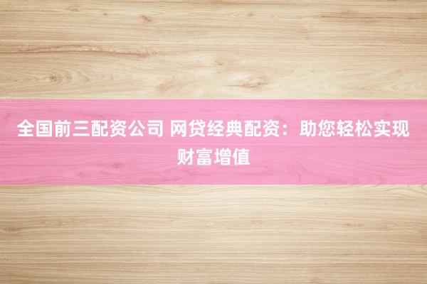 全国前三配资公司 网贷经典配资：助您轻松实现财富增值