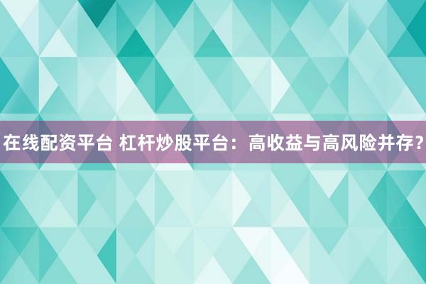 在线配资平台 杠杆炒股平台：高收益与高风险并存？