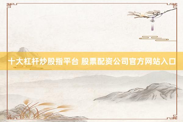 十大杠杆炒股指平台 股票配资公司官方网站入口
