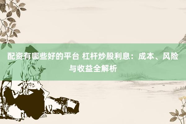 配资有哪些好的平台 杠杆炒股利息：成本、风险与收益全解析