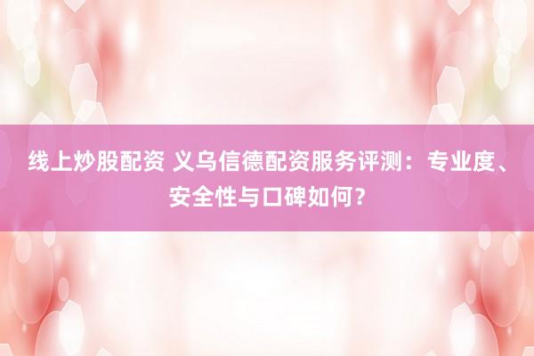 线上炒股配资 义乌信德配资服务评测：专业度、安全性与口碑如何？