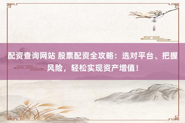 配资查询网站 股票配资全攻略：选对平台、把握风险，轻松实现资产增值！