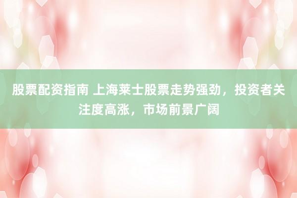 股票配资指南 上海莱士股票走势强劲，投资者关注度高涨，市场前景广阔