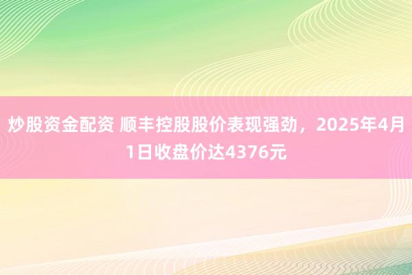 炒股资金配资 顺丰控股股价表现强劲，2025年4月1日收盘价达4376元