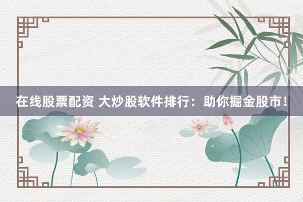 在线股票配资 大炒股软件排行：助你掘金股市！