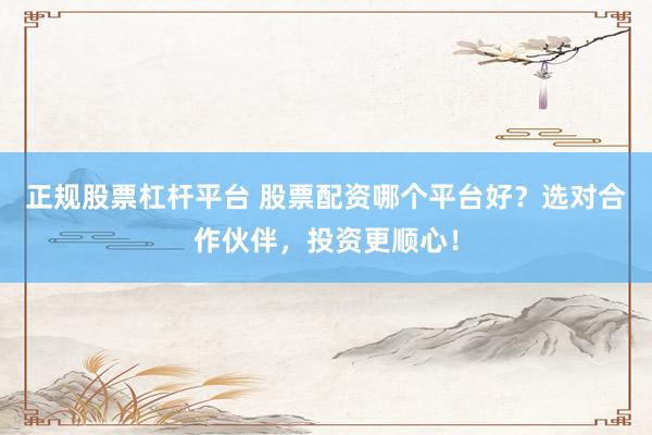 正规股票杠杆平台 股票配资哪个平台好？选对合作伙伴，投资更顺心！
