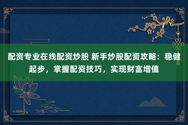 配资专业在线配资炒股 新手炒股配资攻略：稳健起步，掌握配资技巧，实现财富增值
