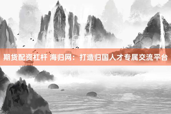 期货配资杠杆 海归网：打造归国人才专属交流平台