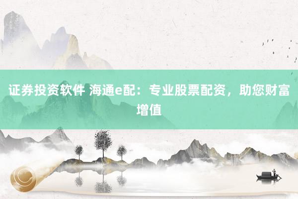 证券投资软件 海通e配：专业股票配资，助您财富增值